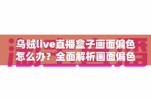 乌贼live直播盒子画面偏色怎么办?全面解析画面偏色的原因与解决方法 乌贼live直播盒子画面偏色怎么办?全面解析画面偏色的原因与解决方法
