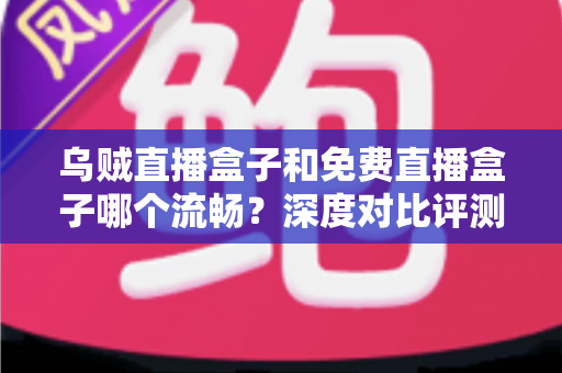 乌贼直播盒子和免费直播盒子哪个流畅?深度对比评测帮你选出最佳观影方案 乌贼直播盒子和免费直播盒子哪个流畅?深度对比评测帮你选出最佳观影方案