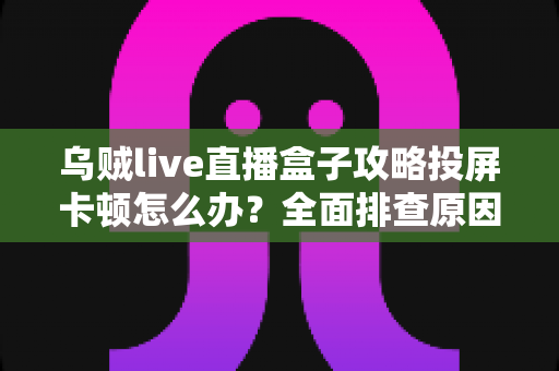 乌贼live直播盒子攻略投屏卡顿怎么办?全面排查原因与高效解决方案大全 乌贼live直播盒子攻略投屏卡顿怎么办?全面排查原因与高效解决方案大全