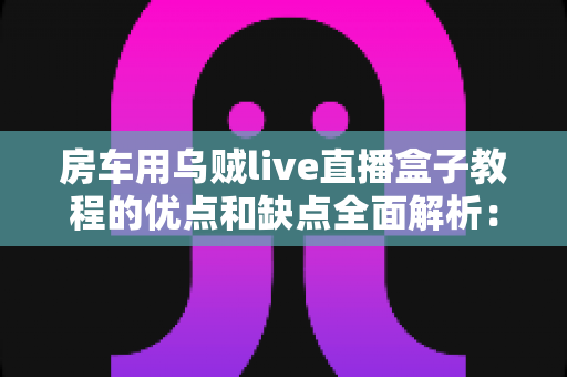 房车用乌贼live直播盒子教程的优点和缺点全面解析:房车旅行直播新手必读指南 房车用乌贼live直播盒子教程的优点和缺点全面解析:房车旅行直播新手必读指南