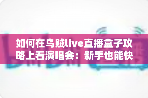 如何在乌贼live直播盒子攻略上看演唱会:新手也能快速上手的完整观看指南 如何在乌贼live直播盒子攻略上看演唱会:新手也能快速上手的完整观看指南