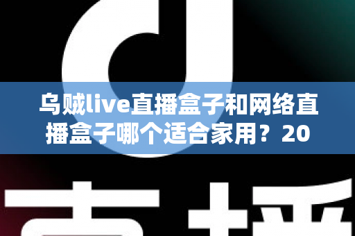 乌贼live直播盒子和网络直播盒子哪个适合家用？2025最全家用直播设备选购指南与深度对比分析