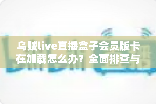 乌贼live直播盒子会员版卡在加载怎么办？全面排查与高效解决指南