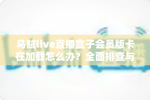 乌贼live直播盒子会员版卡在加载怎么办？全面排查与高效解决指南