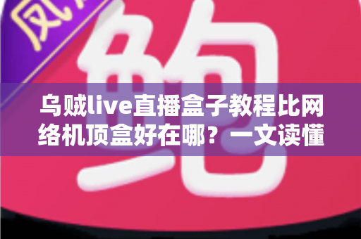 乌贼live直播盒子教程比网络机顶盒好在哪?一文读懂智能直播盒子的六大核心优势与完整安装攻略 乌贼live直播盒子教程比网络机顶盒好在哪?一文读懂智能直播盒子的六大核心优势与完整安装攻略
