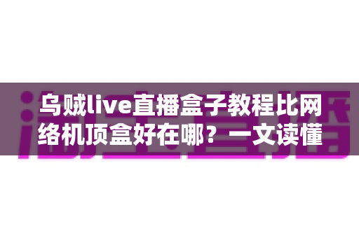 乌贼live直播盒子教程比网络机顶盒好在哪?一文读懂智能直播盒子的六大核心优势与完整安装攻略 乌贼live直播盒子教程比网络机顶盒好在哪?一文读懂智能直播盒子的六大核心优势与完整安装攻略