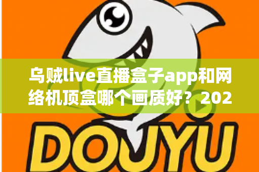乌贼live直播盒子app和网络机顶盒哪个画质好?2025年大屏观影画质深度对比与选购全攻略 乌贼live直播盒子app和网络机顶盒哪个画质好?2025年大屏观影画质深度对比与选购全攻略