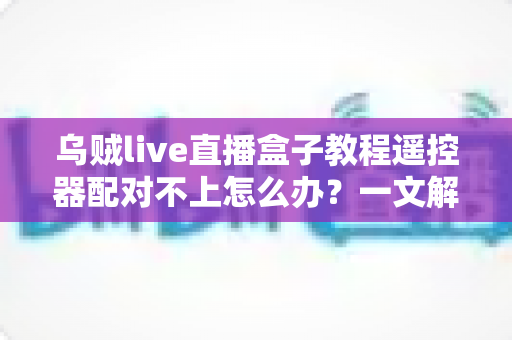 乌贼live直播盒子教程遥控器配对不上怎么办?一文解决所有连接烦恼 乌贼live直播盒子教程遥控器配对不上怎么办?一文解决所有连接烦恼