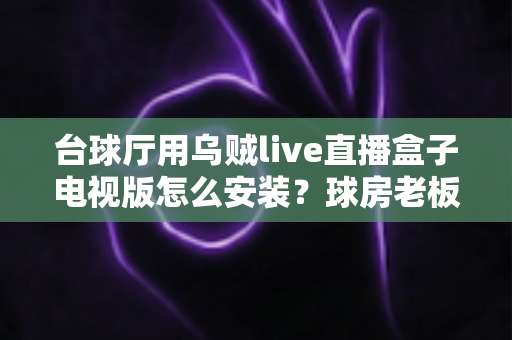 台球厅用乌贼live直播盒子电视版怎么安装?球房老板必看的赛事直播安装全攻略 台球厅用乌贼live直播盒子电视版怎么安装?球房老板必看的赛事直播安装全攻略