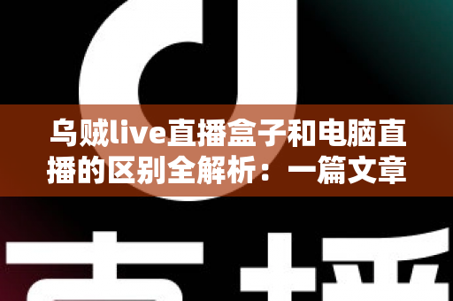 乌贼live直播盒子和电脑直播的区别全解析:一篇文章帮你选对直播设备 乌贼live直播盒子和电脑直播的区别全解析:一篇文章帮你选对直播设备