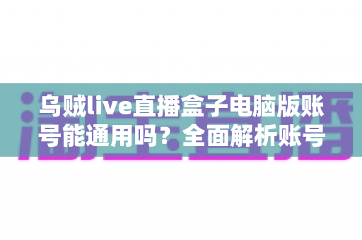 乌贼live直播盒子电脑版账号能通用吗？全面解析账号互通规则与使用指南