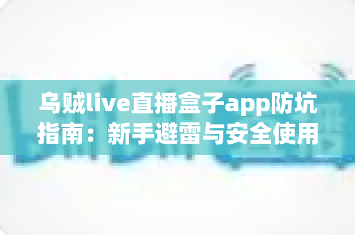 乌贼live直播盒子app防坑指南:新手避雷与安全使用全攻略 乌贼live直播盒子app防坑指南:新手避雷与安全使用全攻略