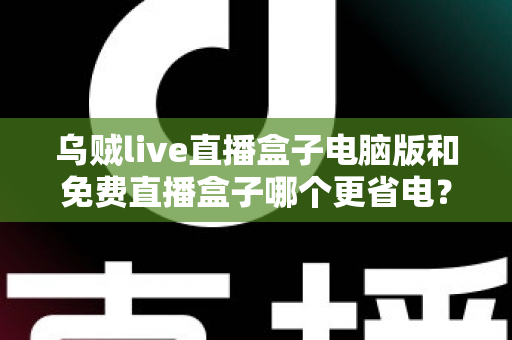 乌贼live直播盒子电脑版和免费直播盒子哪个更省电?深度功耗对比与实用省电指南 乌贼live直播盒子电脑版和免费直播盒子哪个更省电?深度功耗对比与实用省电指南
