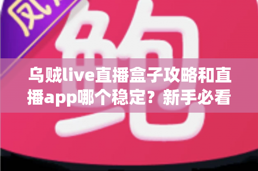 乌贼live直播盒子攻略和直播app哪个稳定?新手必看的完整解析与选择指南 乌贼live直播盒子攻略和直播app哪个稳定?新手必看的完整解析与选择指南