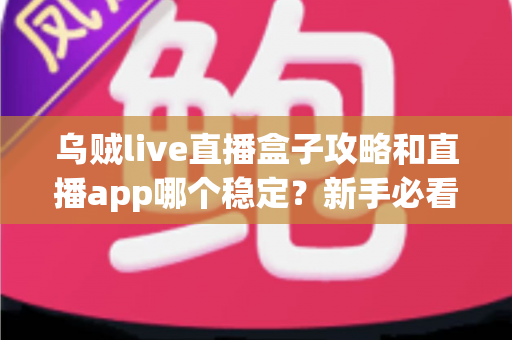 乌贼live直播盒子攻略和直播app哪个稳定？新手必看的完整解析与选择指南