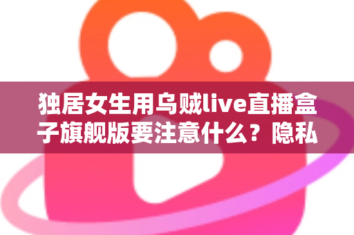 独居女生用乌贼live直播盒子旗舰版要注意什么？隐私安全与实用技巧全指南