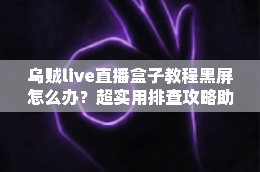 乌贼live直播盒子教程黑屏怎么办？超实用排查攻略助你快速恢复流畅观看