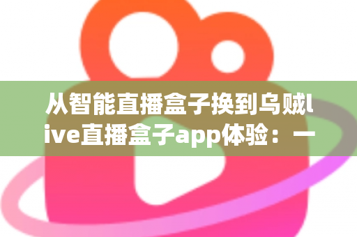 从智能直播盒子换到乌贼live直播盒子app体验:一场直播工具升级的真实感受与全面测评 从智能直播盒子换到乌贼live直播盒子app体验:一场直播工具升级的真实感受与全面测评