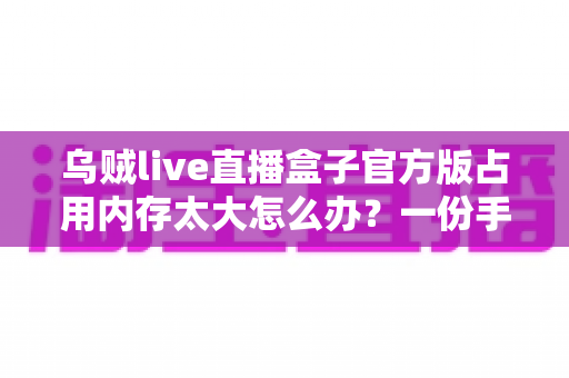 乌贼live直播盒子官方版占用内存太大怎么办？一份手把手教你释放空间、提升流畅度的实用优化指南