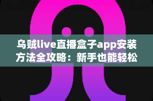 乌贼live直播盒子app安装方法全攻略:新手也能轻松搞定的完整安装指南 乌贼live直播盒子app安装方法全攻略:新手也能轻松搞定的完整安装指南
