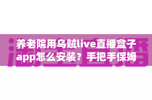 养老院用乌贼live直播盒子app怎么安装?手把手保姆级安装教程与实用使用指南 养老院用乌贼live直播盒子app怎么安装?手把手保姆级安装教程与实用使用指南