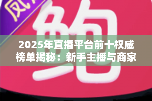 2025年直播平台前十权威榜单揭秘：新手主播与商家选平台的必备指南