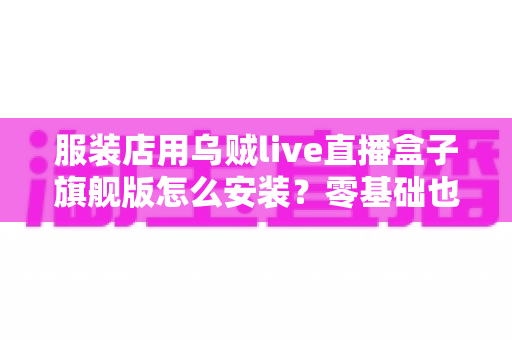 服装店用乌贼live直播盒子旗舰版怎么安装?零基础也能搞定的完整安装指南,助力门店直播带货销量翻倍 服装店用乌贼live直播盒子旗舰版怎么安装?零基础也能搞定的完整安装指南,助力门店直播带货销量翻倍