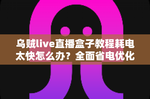 乌贼live直播盒子教程耗电太快怎么办?全面省电优化指南帮你延长使用时间 乌贼live直播盒子教程耗电太快怎么办?全面省电优化指南帮你延长使用时间