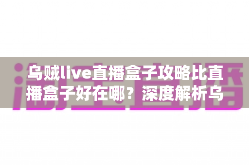 乌贼live直播盒子攻略比直播盒子好在哪?深度解析乌贼live直播盒子攻略的核心优势与实用技巧 乌贼live直播盒子攻略比直播盒子好在哪?深度解析乌贼live直播盒子攻略的核心优势与实用技巧