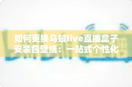 如何更换乌贼live直播盒子安装包壁纸:一站式个性化定制指南详解 如何更换乌贼live直播盒子安装包壁纸:一站式个性化定制指南详解