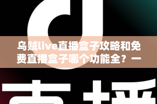 乌贼live直播盒子攻略和免费直播盒子哪个功能全?一文读懂功能对比与实用技巧 乌贼live直播盒子攻略和免费直播盒子哪个功能全?一文读懂功能对比与实用技巧