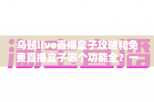 乌贼live直播盒子攻略和免费直播盒子哪个功能全?一文读懂功能对比与实用技巧 乌贼live直播盒子攻略和免费直播盒子哪个功能全?一文读懂功能对比与实用技巧
