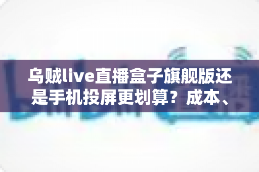 乌贼live直播盒子旗舰版还是手机投屏更划算?成本、画质与体验全方位深度对比 乌贼live直播盒子旗舰版还是手机投屏更划算?成本、画质与体验全方位深度对比