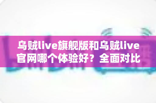 乌贼live旗舰版和乌贼live官网哪个体验好?全面对比助你选出最佳观看方式 乌贼live旗舰版和乌贼live官网哪个体验好?全面对比助你选出最佳观看方式