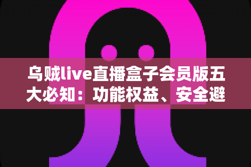 乌贼live直播盒子会员版五大必知:功能权益、安全避坑与付费指南全解析 乌贼live直播盒子会员版五大必知:功能权益、安全避坑与付费指南全解析