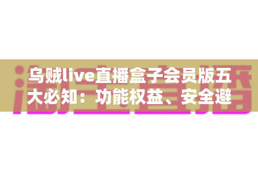 乌贼live直播盒子会员版五大必知:功能权益、安全避坑与付费指南全解析 乌贼live直播盒子会员版五大必知:功能权益、安全避坑与付费指南全解析