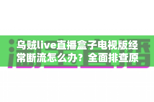 乌贼live直播盒子电视版经常断流怎么办?全面排查原因与实用解决方案完整指南 乌贼live直播盒子电视版经常断流怎么办?全面排查原因与实用解决方案完整指南