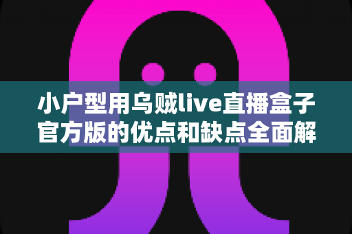 小户型用乌贼live直播盒子官方版的优点和缺点全面解析:小空间如何打造高性价比客厅影音体验? 小户型用乌贼live直播盒子官方版的优点和缺点全面解析:小空间如何打造高性价比客厅影音体验?