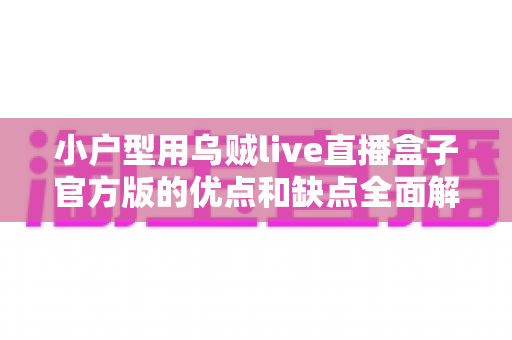 小户型用乌贼live直播盒子官方版的优点和缺点全面解析：小空间如何打造高性价比客厅影音体验？