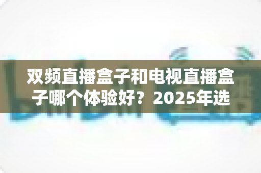 双频直播盒子和电视直播盒子哪个体验好?2025年选购深度测评与避坑指南 双频直播盒子和电视直播盒子哪个体验好?2025年选购深度测评与避坑指南