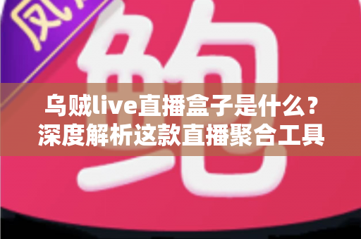 乌贼live直播盒子是什么?深度解析这款直播聚合工具的功能、优势与使用全攻略 乌贼live直播盒子是什么?深度解析这款直播聚合工具的功能、优势与使用全攻略