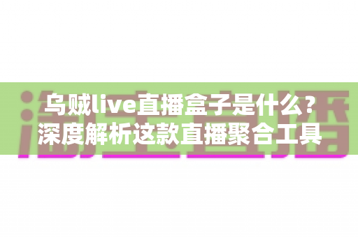 乌贼live直播盒子是什么？深度解析这款直播聚合工具的功能、优势与使用全攻略