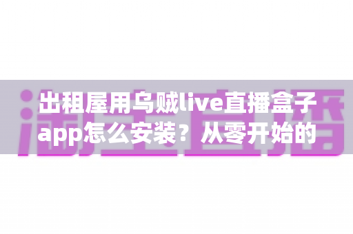 出租屋用乌贼live直播盒子app怎么安装?从零开始的完整安装教程与避坑指南 出租屋用乌贼live直播盒子app怎么安装?从零开始的完整安装教程与避坑指南