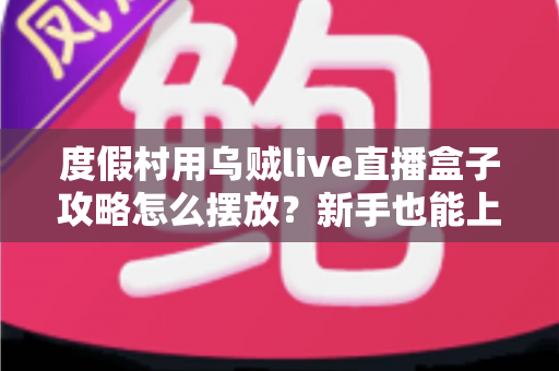 度假村用乌贼live直播盒子攻略怎么摆放?新手也能上手的全方位摆放与调试指南 度假村用乌贼live直播盒子攻略怎么摆放?新手也能上手的全方位摆放与调试指南