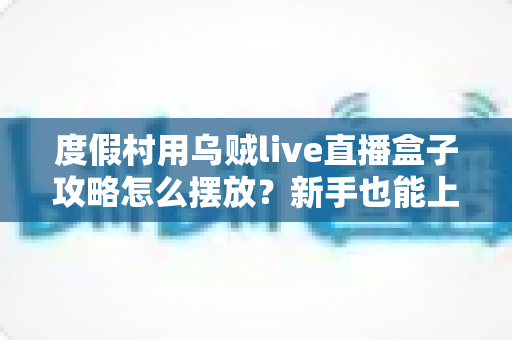 度假村用乌贼live直播盒子攻略怎么摆放?新手也能上手的全方位摆放与调试指南 度假村用乌贼live直播盒子攻略怎么摆放?新手也能上手的全方位摆放与调试指南