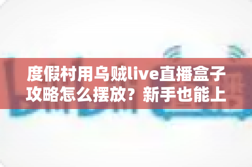 度假村用乌贼live直播盒子攻略怎么摆放？新手也能上手的全方位摆放与调试指南