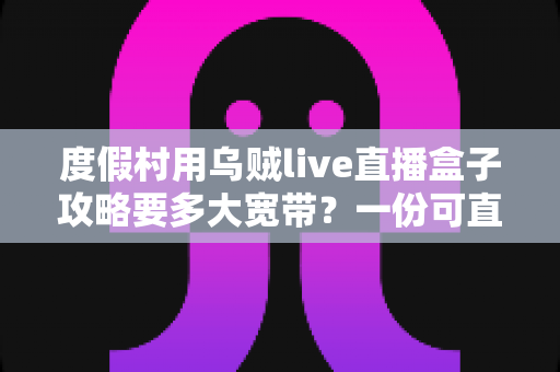 度假村用乌贼live直播盒子攻略要多大宽带?一份可直接落地的带宽配置与组网指南 度假村用乌贼live直播盒子攻略要多大宽带?一份可直接落地的带宽配置与组网指南