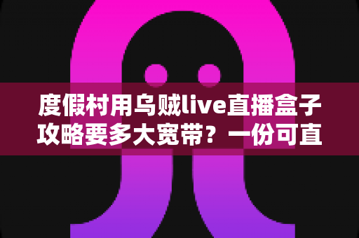 度假村用乌贼live直播盒子攻略要多大宽带?一份可直接落地的带宽配置与组网指南 度假村用乌贼live直播盒子攻略要多大宽带?一份可直接落地的带宽配置与组网指南