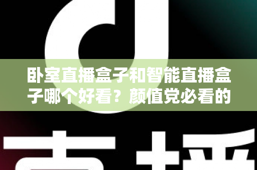 卧室直播盒子和智能直播盒子哪个好看？颜值党必看的外观对比与选购全攻略