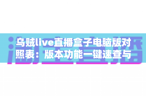 乌贼live直播盒子电脑版对照表:版本功能一键速查与实用选择指南 乌贼live直播盒子电脑版对照表:版本功能一键速查与实用选择指南